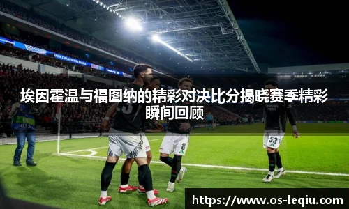 埃因霍温与福图纳的精彩对决比分揭晓赛季精彩瞬间回顾