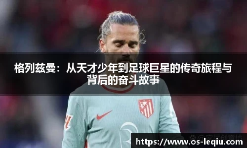 格列兹曼：从天才少年到足球巨星的传奇旅程与背后的奋斗故事