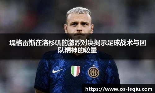 堤格雷斯在洛杉矶的激烈对决揭示足球战术与团队精神的较量