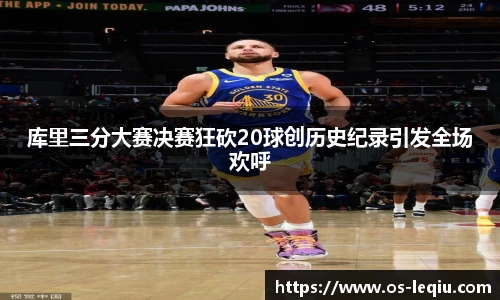 库里三分大赛决赛狂砍20球创历史纪录引发全场欢呼
