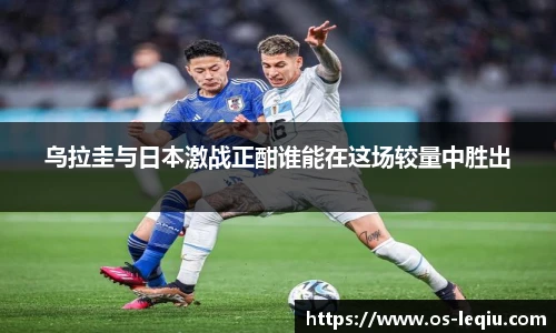乌拉圭与日本激战正酣谁能在这场较量中胜出