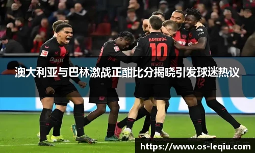 澳大利亚与巴林激战正酣比分揭晓引发球迷热议