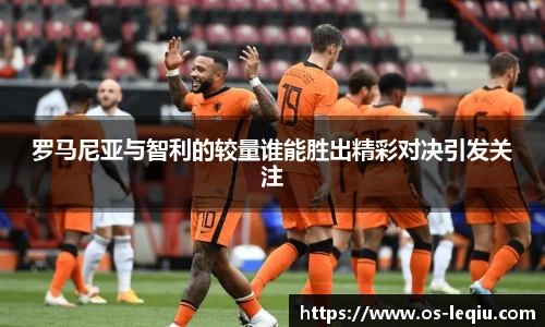 罗马尼亚与智利的较量谁能胜出精彩对决引发关注